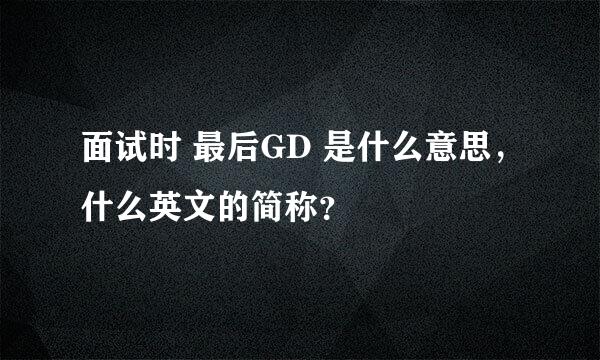 面试时 最后GD 是什么意思，什么英文的简称？