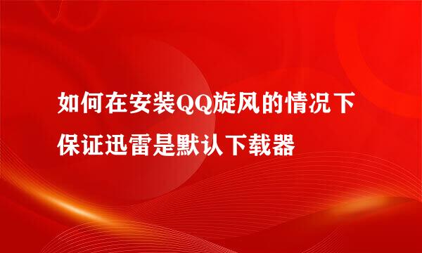 如何在安装QQ旋风的情况下 保证迅雷是默认下载器