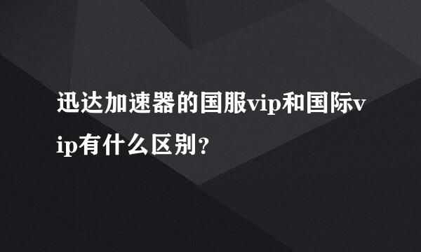 迅达加速器的国服vip和国际vip有什么区别？