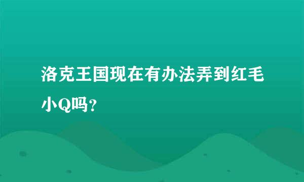 洛克王国现在有办法弄到红毛小Q吗？