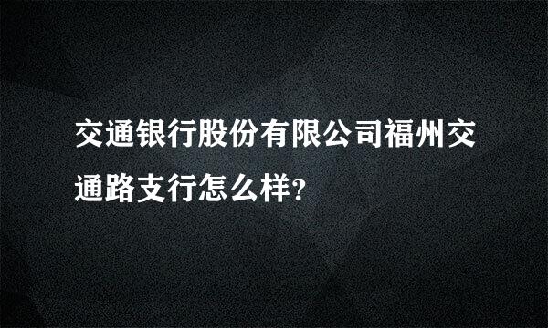 交通银行股份有限公司福州交通路支行怎么样？