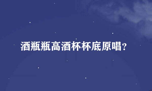 酒瓶瓶高酒杯杯底原唱？