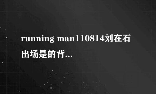 running man110814刘在石出场是的背景音乐是什么13:41的时候