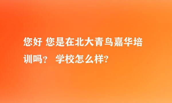 您好 您是在北大青鸟嘉华培训吗？ 学校怎么样?