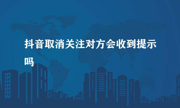 抖音取消关注对方会收到提示吗