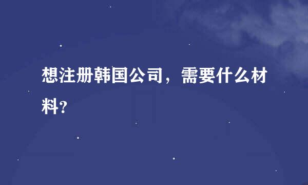 想注册韩国公司，需要什么材料？