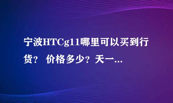 宁波HTCg11哪里可以买到行货？ 价格多少？天一那里的手机商城里卖的是水的还是行货？