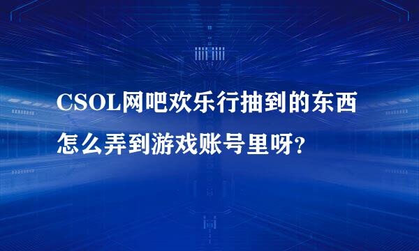 CSOL网吧欢乐行抽到的东西怎么弄到游戏账号里呀？