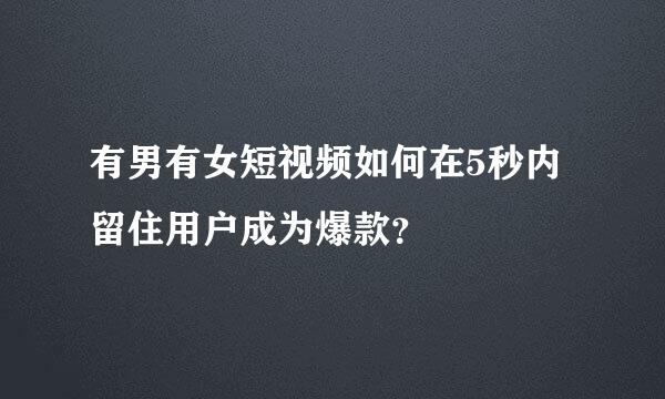 有男有女短视频如何在5秒内留住用户成为爆款？