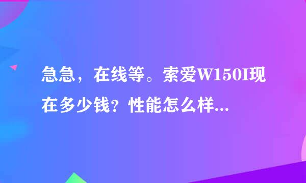 急急，在线等。索爱W150I现在多少钱？性能怎么样？是两百万像素吗？拍出来照片怎么样？有什么优缺点？