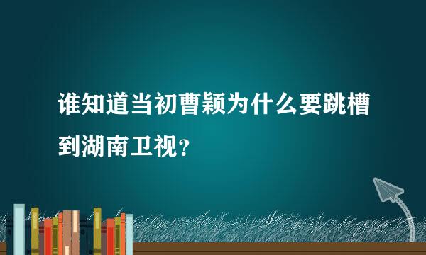 谁知道当初曹颖为什么要跳槽到湖南卫视？