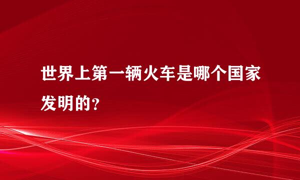 世界上第一辆火车是哪个国家发明的？