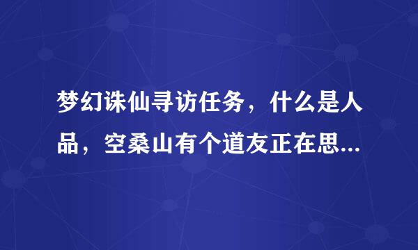 梦幻诛仙寻访任务，什么是人品，空桑山有个道友正在思索的什么是人品这个哲学，请问坐标在哪？