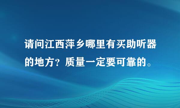 请问江西萍乡哪里有买助听器的地方？质量一定要可靠的。