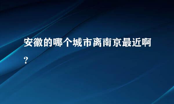 安徽的哪个城市离南京最近啊？