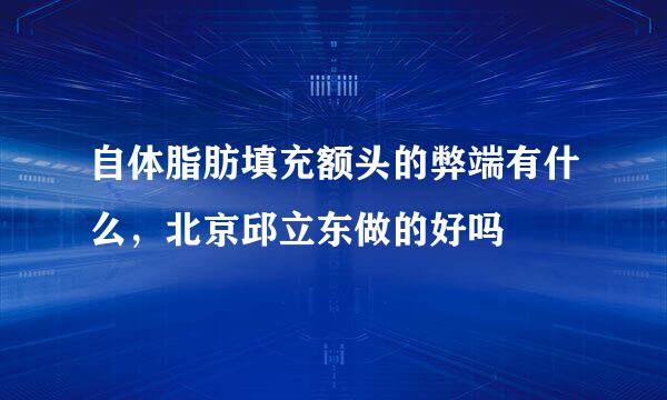 自体脂肪填充额头的弊端有什么，北京邱立东做的好吗