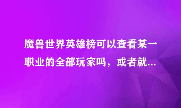 魔兽世界英雄榜可以查看某一职业的全部玩家吗，或者就像178的数据库那样，可以查看玩家其它资料