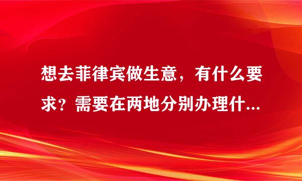 想去菲律宾做生意，有什么要求？需要在两地分别办理什么证件？