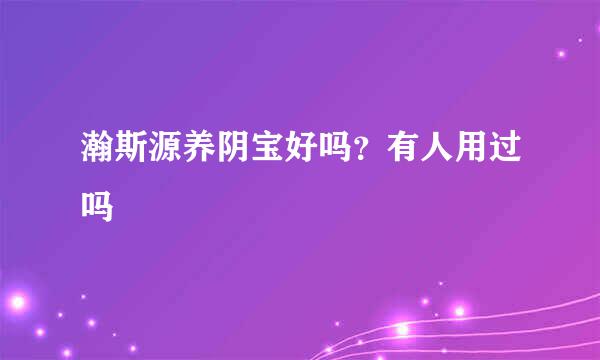 瀚斯源养阴宝好吗？有人用过吗