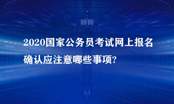 2020国家公务员考试网上报名确认应注意哪些事项?