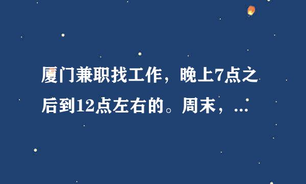 厦门兼职找工作，晚上7点之后到12点左右的。周末，平时都可以。骗子绕过！交押金的绕过