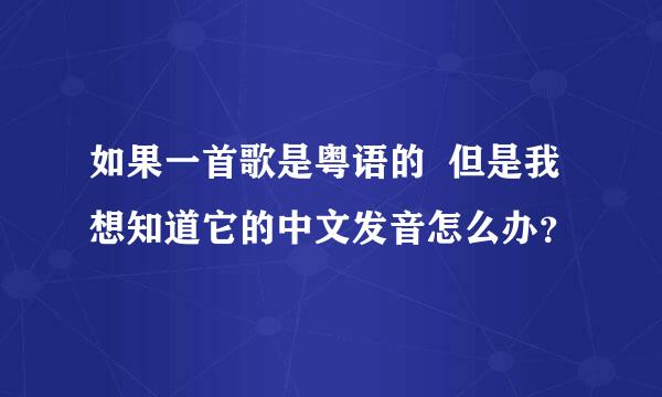 如果一首歌是粤语的  但是我想知道它的中文发音怎么办？