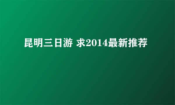 昆明三日游 求2014最新推荐