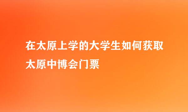 在太原上学的大学生如何获取太原中博会门票