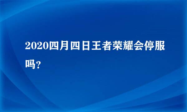 2020四月四日王者荣耀会停服吗？