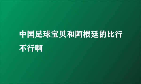 中国足球宝贝和阿根廷的比行不行啊