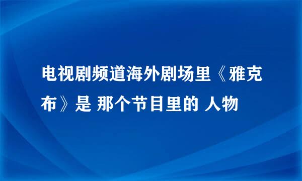 电视剧频道海外剧场里《雅克布》是 那个节目里的 人物