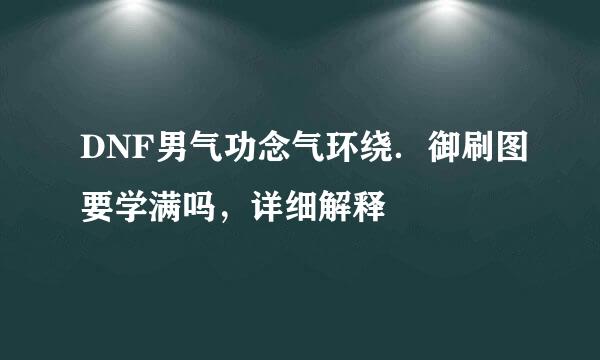 DNF男气功念气环绕．御刷图要学满吗，详细解释