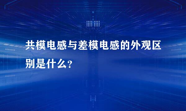 共模电感与差模电感的外观区别是什么？