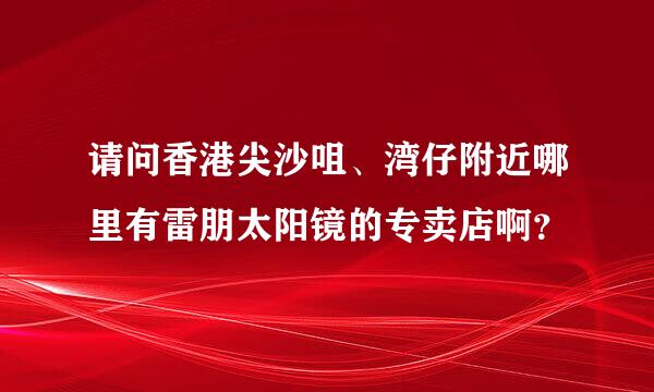 请问香港尖沙咀、湾仔附近哪里有雷朋太阳镜的专卖店啊？