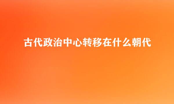 古代政治中心转移在什么朝代