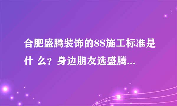 合肥盛腾装饰的8S施工标准是什 么？身边朋友选盛腾装的蛮多的，请教一下！