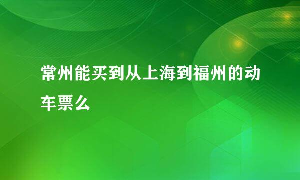 常州能买到从上海到福州的动车票么