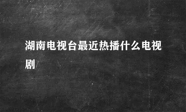 湖南电视台最近热播什么电视剧