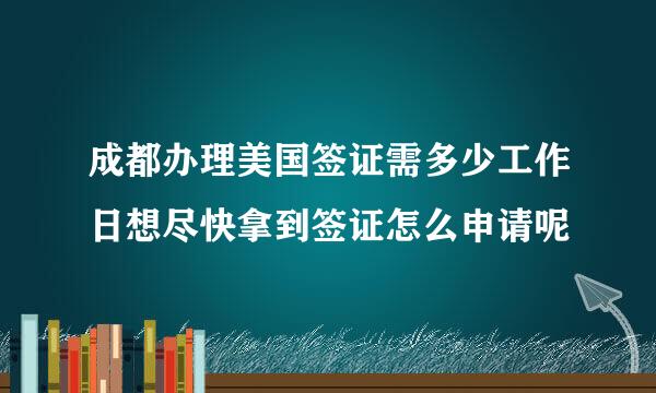 成都办理美国签证需多少工作日想尽快拿到签证怎么申请呢