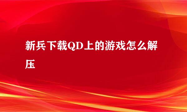 新兵下载QD上的游戏怎么解压