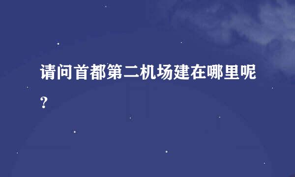 请问首都第二机场建在哪里呢？