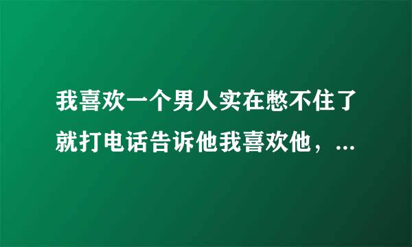 我喜欢一个男人实在憋不住了就打电话告诉他我喜欢他，他却说工作让他烦的都没发生活了现在没想考虑这些，