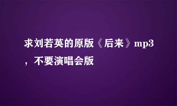 求刘若英的原版《后来》mp3，不要演唱会版