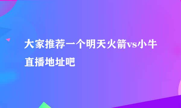 大家推荐一个明天火箭vs小牛直播地址吧