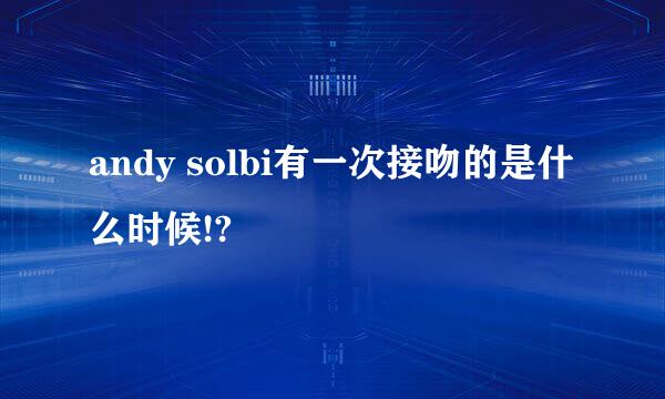 andy solbi有一次接吻的是什么时候!?