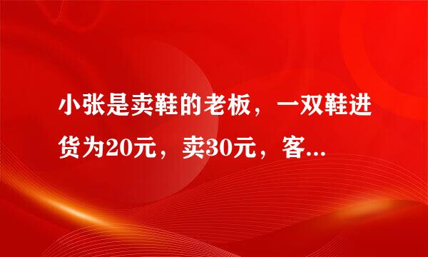 小张是卖鞋的老板，一双鞋进货为20元，卖30元，客人给了50元，可小张没有零钱，所以