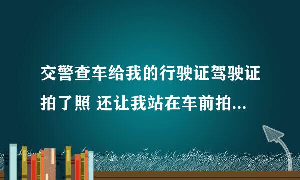 交警查车给我的行驶证驾驶证拍了照 还让我站在车前拍了照是什么意思？