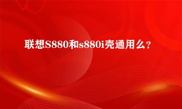 联想S880和s880i壳通用么？