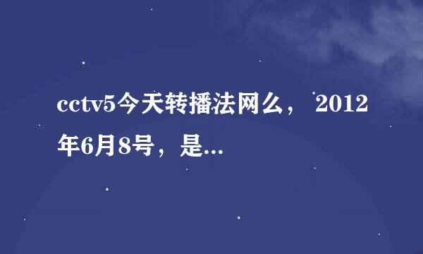 cctv5今天转播法网么， 2012年6月8号，是不是要给欧洲杯让路，播什么狗屁豪门盛宴