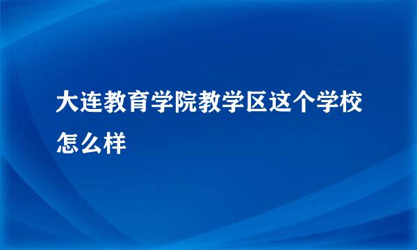 大连教育学院教学区这个学校怎么样